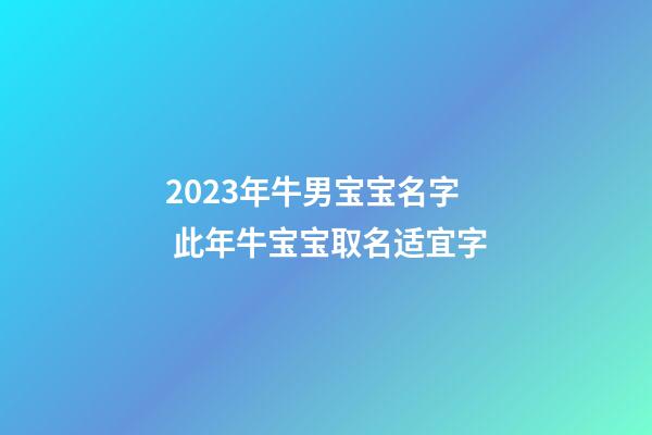 2023年牛男宝宝名字 此年牛宝宝取名适宜字